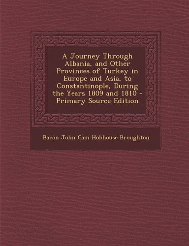 A Journey Through Albania, and Other Provinces of Turkey in Europe and Asia, to Constantinople, During the Years 1809 and 1810 - Primary Source Editio