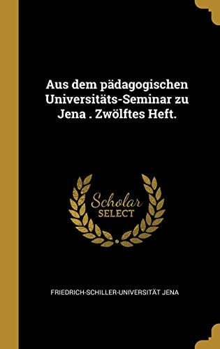 Aus Dem Pädagogischen Universitäts-Seminar Zu Jena . Zwölftes Heft