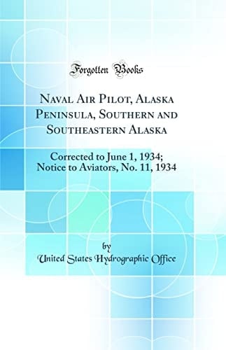 Naval Air Pilot, Alaska Peninsula, Southern and Southeastern Alaska Corrected to June 1, 1934; Notice to Aviators, No. 11, 1934 (Classic Reprint)