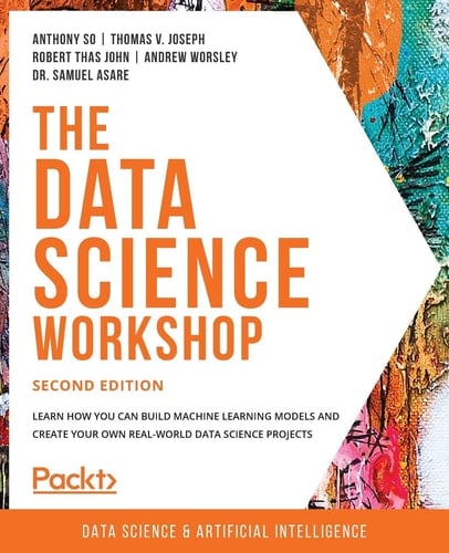 The Data Science Workshop Learn How You Can Build Machine Learning Models and Create Your Own Real-World Data Science Projects, 2nd Edition