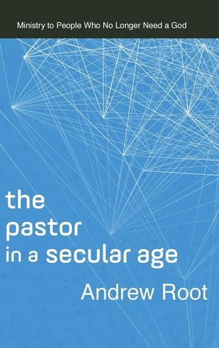 Pastor in a Secular Age Ministry to People Who No Longer Need a God
