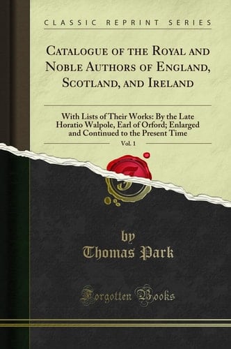 Catalogue of the Royal and Noble Authors of England, Scotland, and Ireland, Vol. 1 With Lists of Their Works: By the Late Horatio Walpole, Earl of Orford; Enlarged and Continued to the Present Time (Classic Reprint)