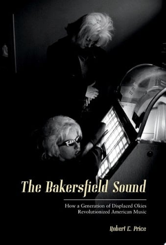 The Bakersfield Sound How a Generation of Displaced Okies Revolutionized American Music