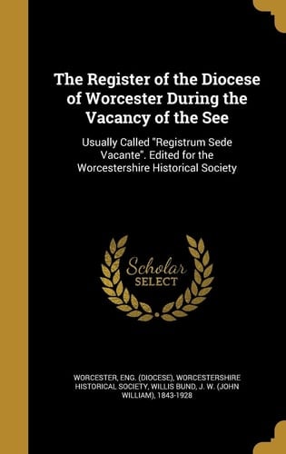 The Register of the Diocese of Worcester During the Vacancy of the See Usually Called Registrum Sede Vacante. Edited for the Worcestershire Historical Society