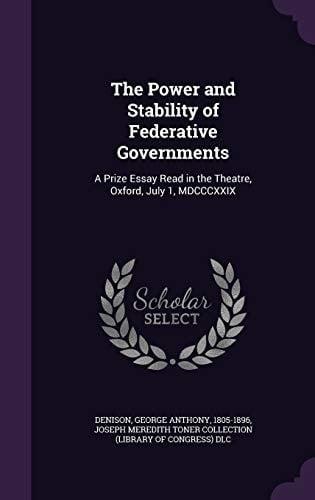 The Power and Stability of Federative Governments A Prize Essay Read in the Theatre, Oxford, July 1, MDCCCXXIX