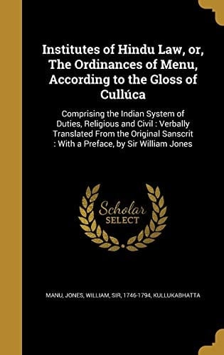 Institutes of Hindu Law, Or, The Ordinances of Menu, According to the Gloss of Cullúca Comprising the Indian System of Duties, Religious and Civil: Verbally Translated From the Original Sanscrit: With a Preface, by Sir William Jones