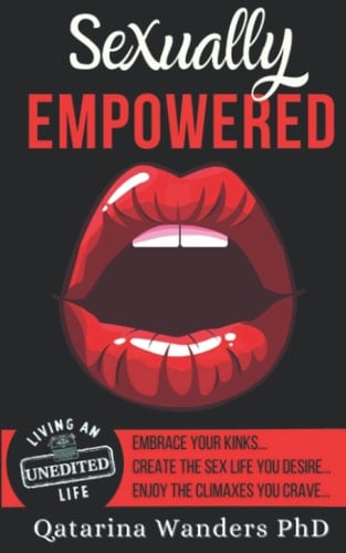 Sexually Empowered Embrace Your Kinks... Create the Sex Life You Desire... Enjoy the Climaxes You Crave