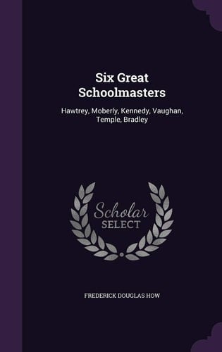 Six Great Schoolmasters Hawtrey, Moberly, Kennedy, Vaughan, Temple, Bradley