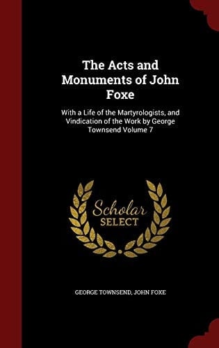The Acts and Monuments of John Foxe With a Life of the Martyrologists, and Vindication of the Work by George Townsend Volume 7