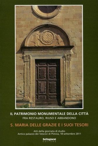 S. Maria delle Grazie e i suoi tesori il patrimonio monumentale della città fra restauro, riuso e abbandono ; atti della giornata di studio ..., Antico Palazzo dei Vescovi di Pistoia, 18 settembre 2011