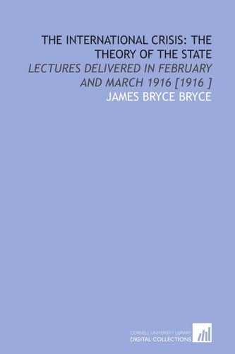 The International Crisis: the Theory of the State: Lectures Delivered in February and March 1916 [1916 ]
