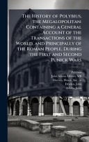 The History of Polybius, the Megalopolitan Containing a General Account of the Transactions of the World, and Principally of the Roman People, During the First and Second Punick Wars