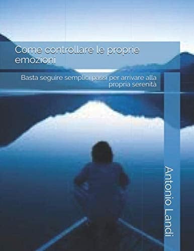 Come controllare le proprie emozioni: Basta seguire semplici passi per arrivare alla propria serenità (Italian Edition)