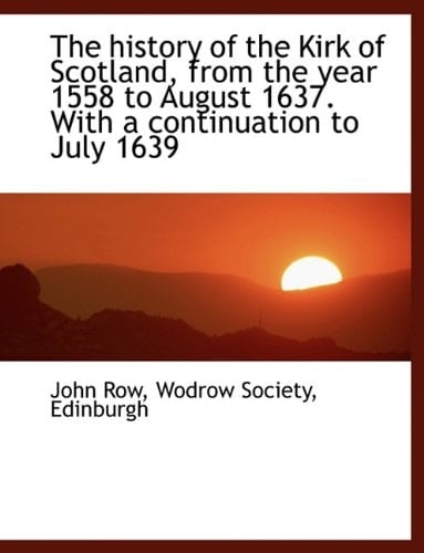 The history of the Kirk of Scotland, from the year 1558 to August 1637. With a continuation to July