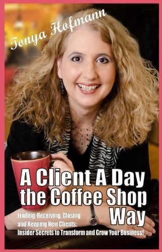 A Client a Day the Coffee Shop Way Finding, Receiving, Closing and Keeping New Clients: Insider Secrets to Transform and Grow Your Business!