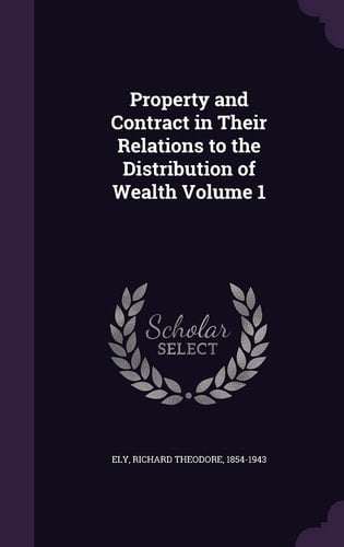 Property and Contract in Their Relations to the Distribution of Wealth Volume 1