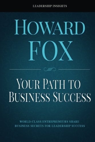 Your Path to Business Success World-Class Entrepreneurs Share Business Secrets for Leadership Success