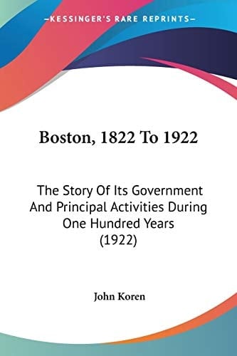 Boston, 1822 To 1922 The Story Of Its Government And Principal Activities During One Hundred Years (1922)