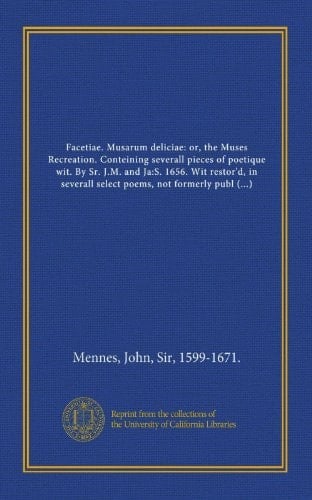 Facetiae. Musarum deliciae: or, the Muses Recreation. Conteining severall pieces of poetique wit. By Sr. J.M. and Ja:S. 1656. Wit restor'd, in ... selected from the finest fancies of...