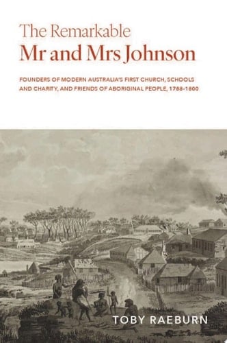 The Remarkable Mr and Mrs Johnson Founders of Modern Australia’s First Church, Schools and Charity, and Friends of Aboriginal People, 1788–1800