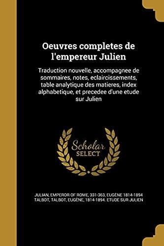 Oeuvres completes de l'empereur Julien Traduction nouvelle, accompagnee de sommaires, notes, eclaircissements, table analytique des matieres, index alphabetique, et precedee d'une etude sur Julien