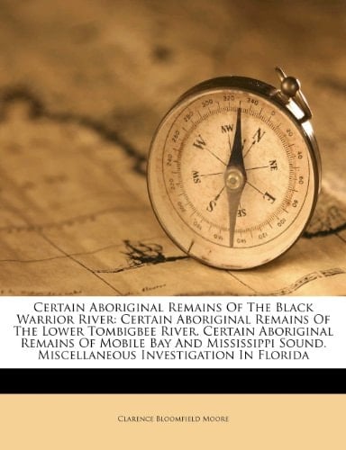 Certain Aboriginal Remains Of The Black Warrior River: Certain Aboriginal Remains Of The Lower Tombigbee River. Certain Aboriginal Remains Of Mobile ... Sound. Miscellaneous Investigation In Florida