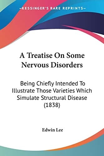 A Treatise On Some Nervous Disorders Being Chiefly Intended To Illustrate Those Varieties Which Simulate Structural Disease (1838)