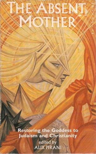 The Absent Mother Restoring the Goddess to Judaism and Christianity