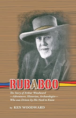 Rubaboo The Story of Arthur Woodward-Adventurer, Historian, Archaeologist-Who Was Driven by His Need to Know
