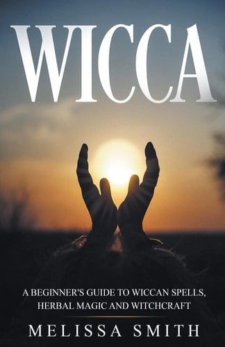Wicca A Beginner's Guide to Wiccan Spells, Herbal Magic and Witchcraft