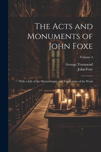 The Acts and Monuments of John Foxe With a Life of the Martyrologist, and Vindication of the Work; Volume 4