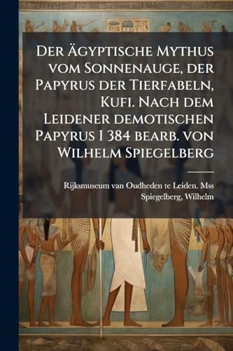 Der Ã,,gyptische Mythus Vom Sonnenauge, der Papyrus der Tierfabeln, Kufi. Nach Dem Leidener Demotischen Papyrus I 384 Bearb. Von Wilhelm Spiegelberg