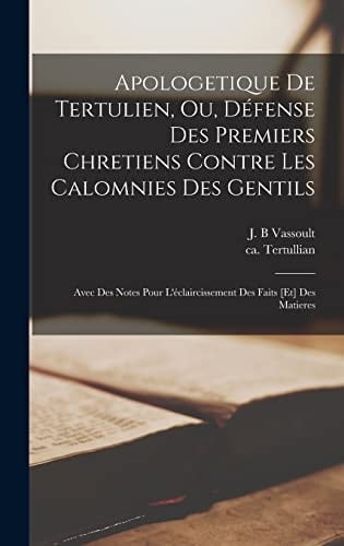Apologetique de Tertulien, ou, Défense des premiers chretiens contre les calomnies des gentils Avec des notes pour l'éclaircissement des faits [et] des matieres