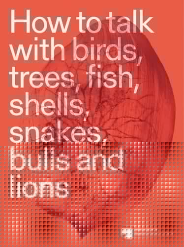 How to Talk with Birds, Trees, Fish, Shells, Snakes, Bulls and Lions