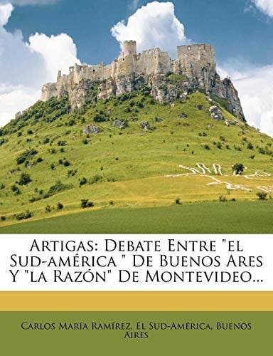 Artigas: Debate Entre "el Sud-américa " De Buenos Ares Y "la Razón" De Montevideo... (Spanish Edition)