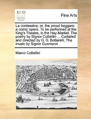 La contessina; or, the proud beggars: a comic opera. To be performed at the King's Theatre, in the Hay-Market. The poetry by Signor Coltellini ... ... G. G. Bottarelli. The music by Signor Gusmann