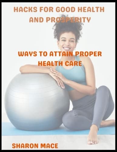 Hacks for Good Health and Prosperity Ways to Attain Proper Health Care
