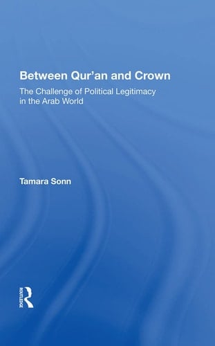 Between Qur'an and Crown The Challenge of Political Legitimacy in the Arab World
