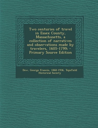 Two Centuries of Travel in Essex County, Massachusetts, a Collection of Narratives and Observations Made by Travelers, 1605-1799; - Primary Source Edi