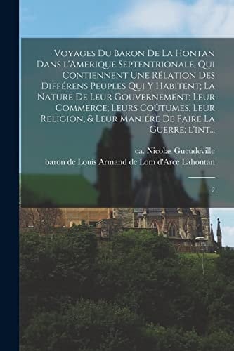 Voyages du Baron de la Hontan Dans l'Amerique Septentrionale, Qui Contiennent une Rélation des Différens Peuples Qui y Habitent; la Nature de Leur Gouvernement; Leur Commerce; Leurs Coûtumes, Leur Religion, & Leur Maniére de Faire la Guerre; L'int... 2