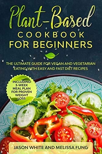 Plant-Based Cookbook for Beginners The Ultimate Guide for Vegan and Vegetarian Eating with Easy and Fast Diet Recipes. (Including 3-Week Meal Plan for Proven Weight Loss)