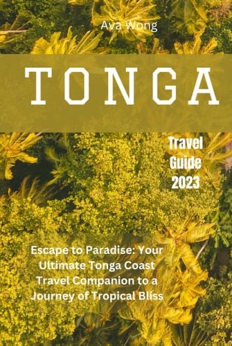 Tonga Travel Guide 2023: Escape to Paradise: Your Ultimate Tonga Coast Travel Companion to a Journey of Tropical Bliss