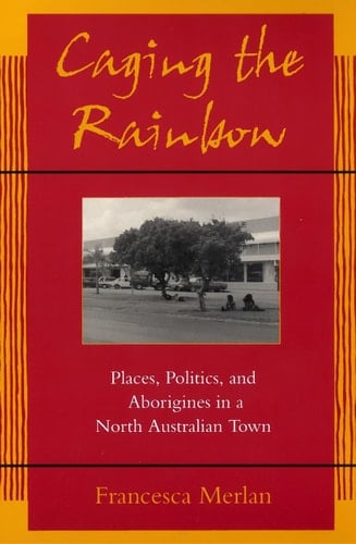 Caging the Rainbow Places, Politics and Aborigines in a North Australian Town