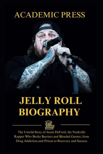 Jelly Roll Biography: The Untold Story of Jason DeFord, the Nashville Rapper Who Broke Barriers and Blended Genres, from Drug Addiction and Prison to Recovery and Success