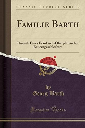Familie Barth Chronik Eines Fränkisch-Oberpfälzischen Bauerngeschlechtes (Classic Reprint)