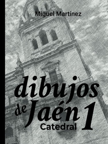 Dibujos de Jaén de Miguel Martinez. Catedral: Descubre la historia junto a más de 90 ilustraciones de la catedral de jaén (Dibujos de Jaen) (Spanish Edition)