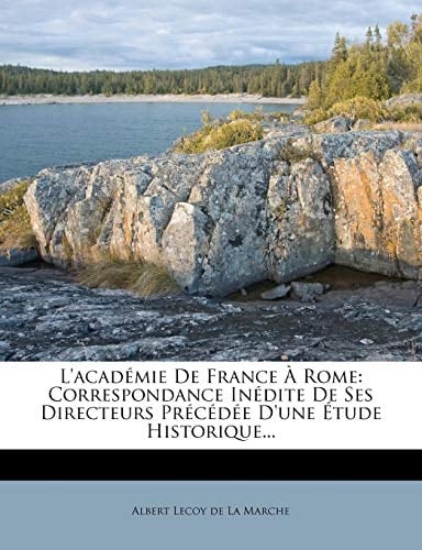 L'Academie de France a Rome: Correspondance Inedite de Ses Directeurs Precedee D'Une Etude Historique... (French Edition)