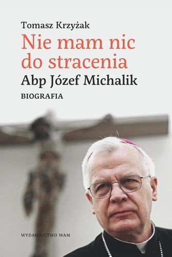 Nie mam nic do stracenia abp Józef Michalik : biografia