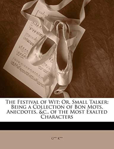 The Festival of Wit; Or, Small Talker: Being a Collection of Bon Mots, Anecdotes, &c., of the Most Exalted Characters