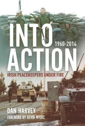 Into Action Irish Peacekeepers Under Fire, 1960-2014
